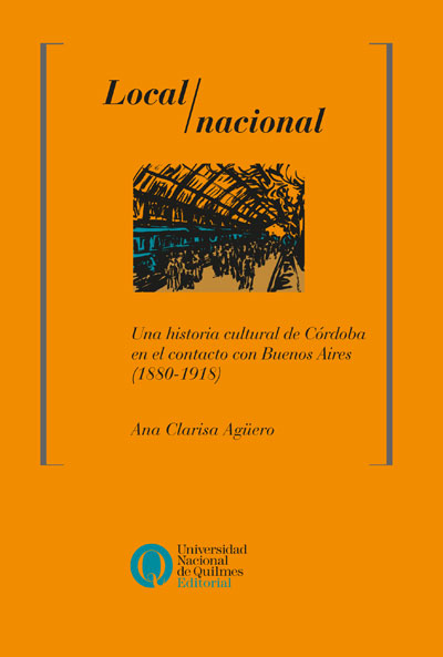 Local / nacional. Una historia cultural de Córdoba en el contacto con Buenos Aires (1880-1918), de Ana Clarisa Agüero
